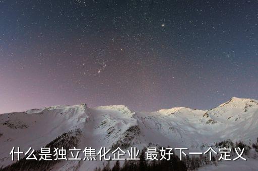 獨(dú)立焦化什么意思，什么是獨(dú)立焦化企業(yè) 最好下一個(gè)定義