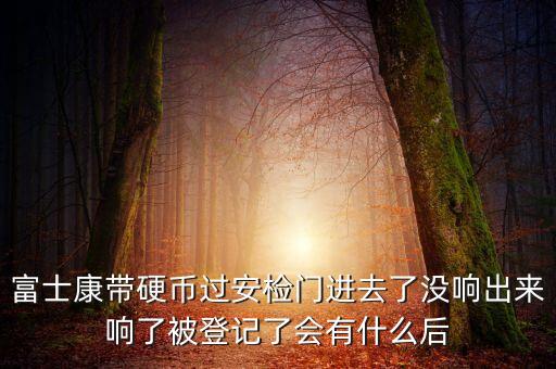 富士康警告有什么影響，富士康帶硬幣過安檢門進(jìn)去了沒響出來響了被登記了會有什么后