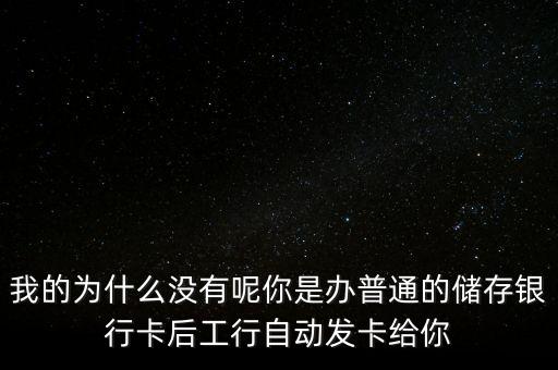我的為什么沒有呢你是辦普通的儲存銀行卡后工行自動(dòng)發(fā)卡給你