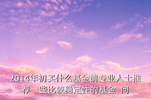 2014現(xiàn)在買什么基金最好，急求2014年什么基金好點(diǎn)謝謝