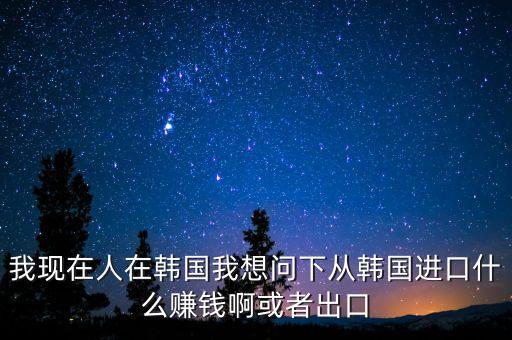 向韓國出口什么賺錢，韓國什么需要進(jìn)口 我們出口韓國貨物 利潤高嗎