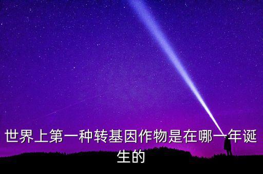 轉(zhuǎn)基因玉米什么時(shí)候開(kāi)始有的美國(guó)，世界上第一種轉(zhuǎn)基因作物是在哪一年誕生的