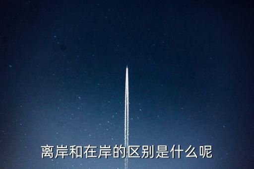 離岸和在岸是什么意思，離岸和在岸的區(qū)別是什么呢