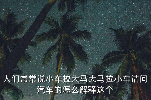 人們常常說(shuō)小車?yán)篑R大馬拉小車請(qǐng)問(wèn)汽車的怎么解釋這個(gè)