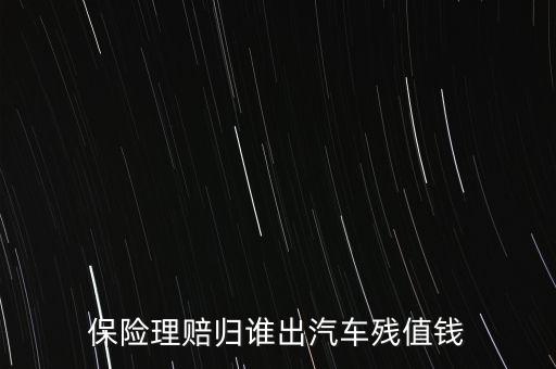 什么人汽車(chē)殘值險(xiǎn)，保險(xiǎn)理賠歸誰(shuí)出汽車(chē)殘值錢(qián)