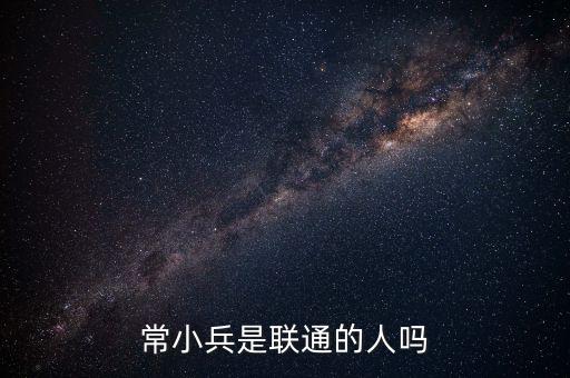 常小兵什么級別，常小兵是聯(lián)通的人嗎