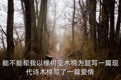 能不能幫我以橡樹至木棉為題寫一篇現(xiàn)代詩(shī)木棉寫了一篇愛(ài)情