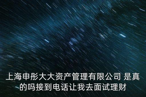 上海申彤大大資產(chǎn)管理有限公司 是真的嗎接到電話讓我去面試理財