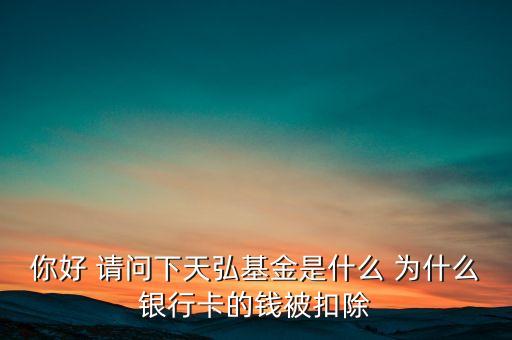 你好 請(qǐng)問(wèn)下天弘基金是什么 為什么銀行卡的錢(qián)被扣除