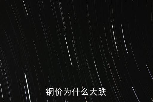 銅價為什么下跌，銅價為什么大跌