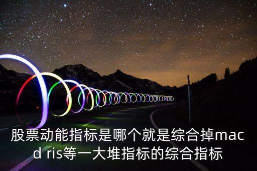什么是股票動能，股票動能指標是哪個就是綜合掉macd ris等一大堆指標的綜合指標