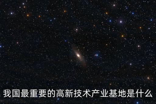產(chǎn)業(yè)基地是什么，我國最重要的高新技術(shù)產(chǎn)業(yè)基地是什么