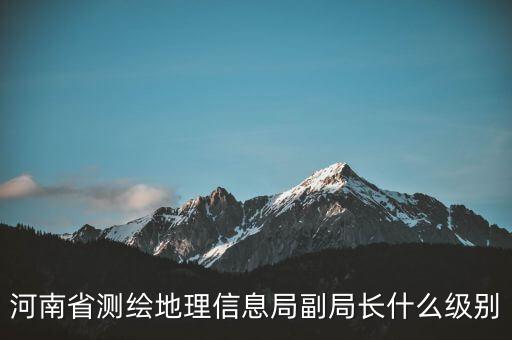 國(guó)家測(cè)繪地理信息局局長(zhǎng)是什么級(jí)別，局長(zhǎng)是什么級(jí)別