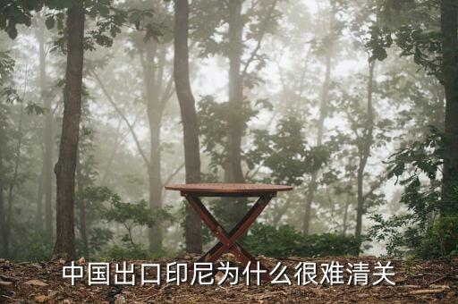 為什么印尼出口禁令，中國出口印尼為什么很難清關(guān)