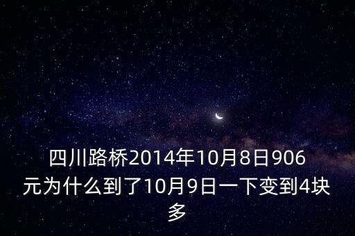 四川路橋什么時候分紅，四川路橋2014年10月8日906元為什么到了10月9日一下變到4塊多