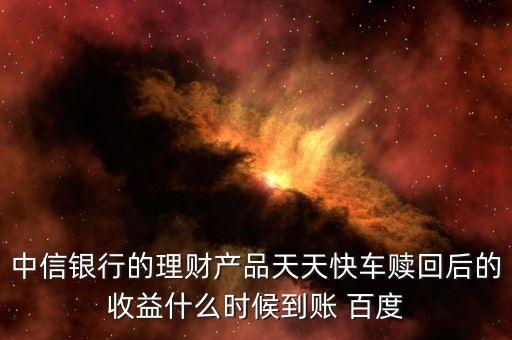 天天快車什么時(shí)候起息，中信銀行的理財(cái)產(chǎn)品天天快車贖回后的收益什么時(shí)候到賬 百度