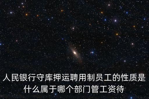 銀行押運員是什么編制，人民銀行守庫押運聘用制員工的性質(zhì)是什么屬于哪個部門管工資待