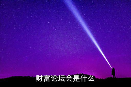 財富論壇是什么，財富論壇會是什么