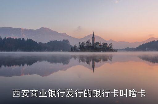 西商銀是什么，西安商業(yè)銀行發(fā)行的銀行卡叫啥卡