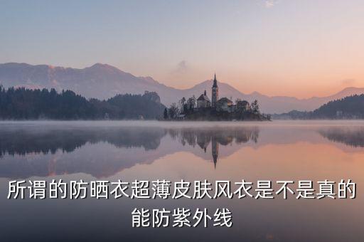 為什么防曬衣熱賣，所謂的防曬衣超薄皮膚風(fēng)衣是不是真的能防紫外線