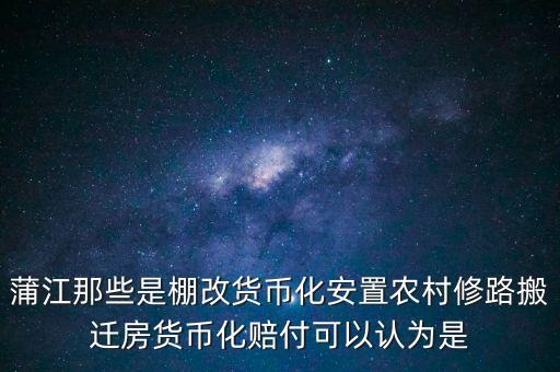 什么是棚改貨幣化安置，蒲江那些是棚改貨幣化安置農(nóng)村修路搬遷房貨幣化賠付可以認為是