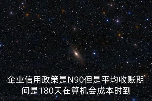 企業(yè)信用成本可以用什么值代替，企業(yè)信用政策是N90但是平均收賬期間是180天在算機(jī)會成本時到