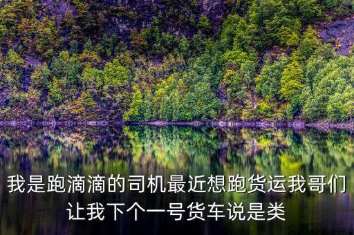 滴滴貨運(yùn)是什么，我是跑滴滴的司機(jī)最近想跑貨運(yùn)我哥們讓我下個(gè)一號(hào)貨車(chē)說(shuō)是類(lèi)