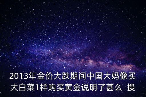 中國大媽為什么買黃金，2013年金價(jià)大跌期間中國大媽像買大白菜1樣購買黃金說明了甚么  搜