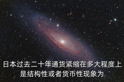 日本為什么通縮，日本過去二十年通貨緊縮在多大程度上是結(jié)構(gòu)性或者貨幣性現(xiàn)象為