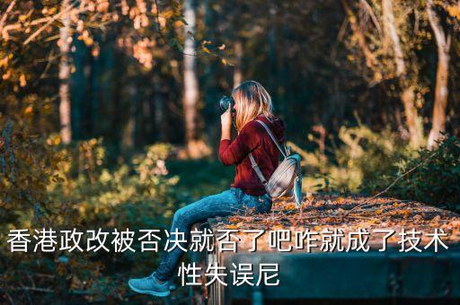 香港政改改什么，香港政改被否決就否了吧咋就成了技術性失誤尼