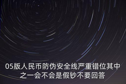 防偽線移位是什么原因，05版人民幣防偽安全線嚴(yán)重錯位其中之一會不會是假鈔不要回答