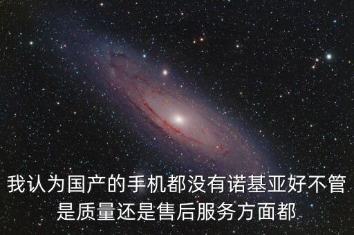 我認(rèn)為國(guó)產(chǎn)的手機(jī)都沒有諾基亞好不管是質(zhì)量還是售后服務(wù)方面都