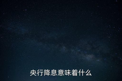 央行降息表明什么，央行降息意味著什么