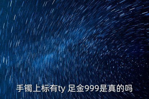 周大福足金手鐲上標T是什么意思，手鐲上標有ty 足金999是真的嗎