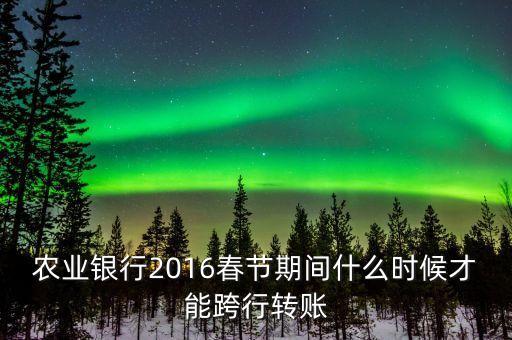 2016春節(jié)跨行轉(zhuǎn)賬什么時(shí)間截止，16年春節(jié)放假跨行轉(zhuǎn)賬什么時(shí) 侯到