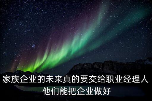 家族企業(yè)什么時候能交給后輩，家族企業(yè)的未來真的要交給職業(yè)經理人 他們能把企業(yè)做好