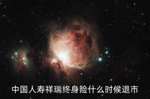 中國人壽瑞祥為什么停售，中國人壽祥瑞終身險什么時候退市