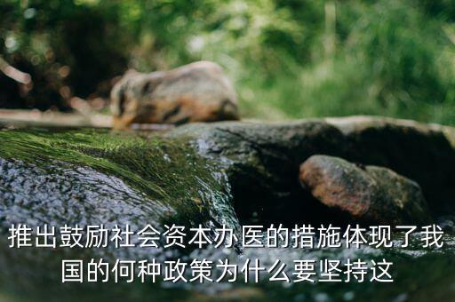 鼓勵(lì)社會(huì)辦醫(yī)滿足什么服務(wù)領(lǐng)域，推出鼓勵(lì)社會(huì)資本辦醫(yī)的措施體現(xiàn)了我國(guó)的何種政策為什么要堅(jiān)持這