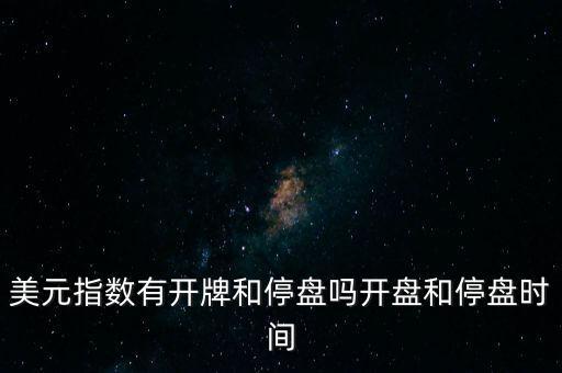美元指數有開牌和停盤嗎開盤和停盤時間