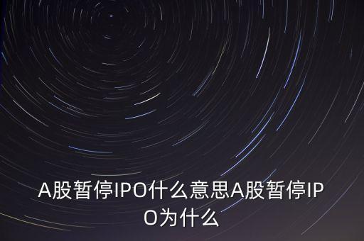 a股暫停ipo是什么意思，A股暫停IPO什么意思A股暫停IPO為什么