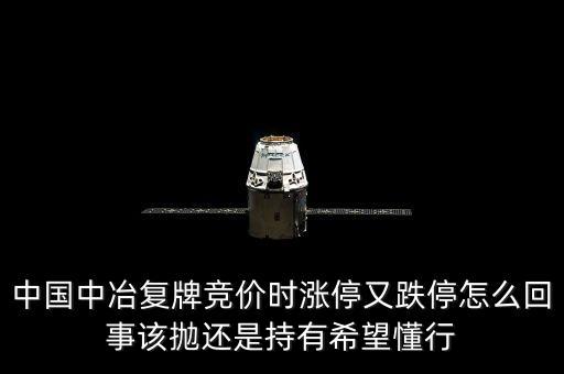 601618什么時候復(fù)牌，中國中冶復(fù)牌競價時漲停又跌停怎么回事該拋還是持有希望懂行