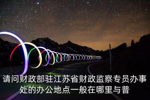 請(qǐng)問(wèn)財(cái)政部駐江蘇省財(cái)政監(jiān)察專員辦事處的辦公地點(diǎn)一般在哪里與普