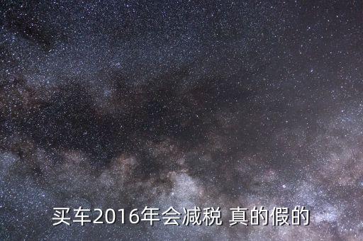 2016買車降稅什么意思，買車2016年會(huì)減稅 真的假的
