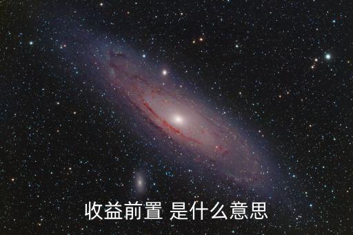 收益前置是什么意思，收益前置 是什么意思