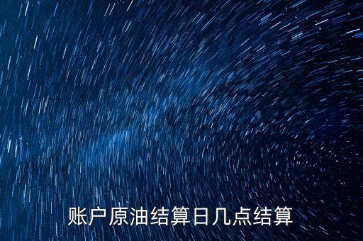 原油1604什么時候結(jié)算，賬戶原油結(jié)算日幾點結(jié)算