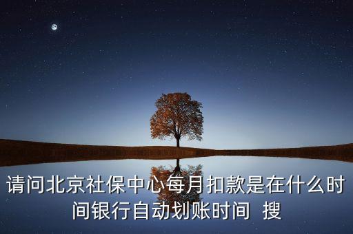 北京市一老保險什么時間劃款，請問北京社保中心每月扣款是在什么時間銀行自動劃賬時間  搜