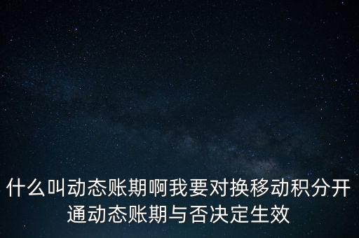什么叫動(dòng)態(tài)賬期啊我要對換移動(dòng)積分開通動(dòng)態(tài)賬期與否決定生效