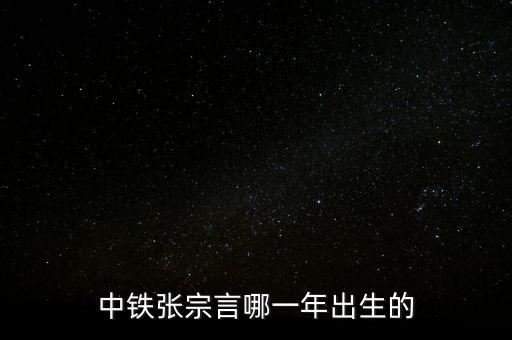 張宗言為什么去中鐵，中鐵張宗言哪一年出生的