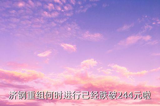 山東鋼鐵什么時(shí)候重組，濟(jì)鋼重組何時(shí)進(jìn)行已經(jīng)跌破244元啦