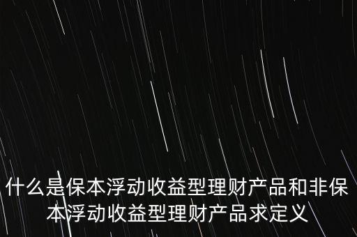 什么是保本浮動(dòng)收益理財(cái)計(jì)劃，什么是保本浮動(dòng)收益型理財(cái)產(chǎn)品和非保本浮動(dòng)收益型理財(cái)產(chǎn)品求定義